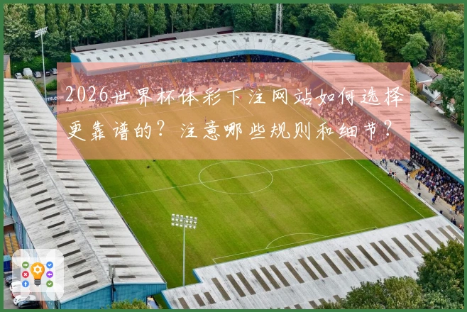 2026世界杯体彩下注网站如何选择更靠谱的?注意哪些规则和细节?