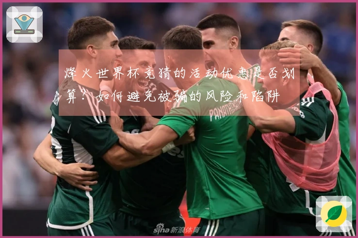 烽火世界杯竞猜的活动优惠是否划算?如何避免被骗的风险和陷阱