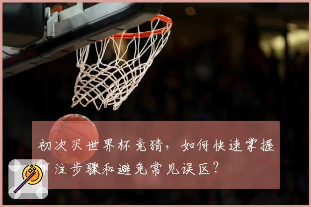 初次买世界杯竞猜，如何快速掌握下注步骤和避免常见误区？