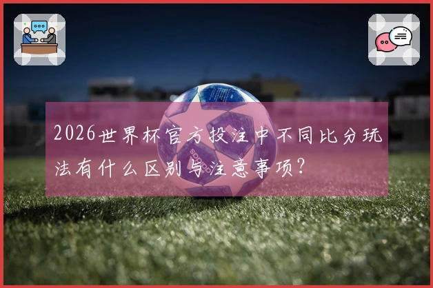 2026世界杯官方投注中不同比分玩法有什么区别与注意事项?