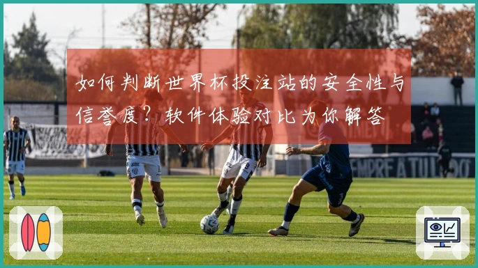 如何判断世界杯投注站的安全性与信誉度?软件体验对比为你解答